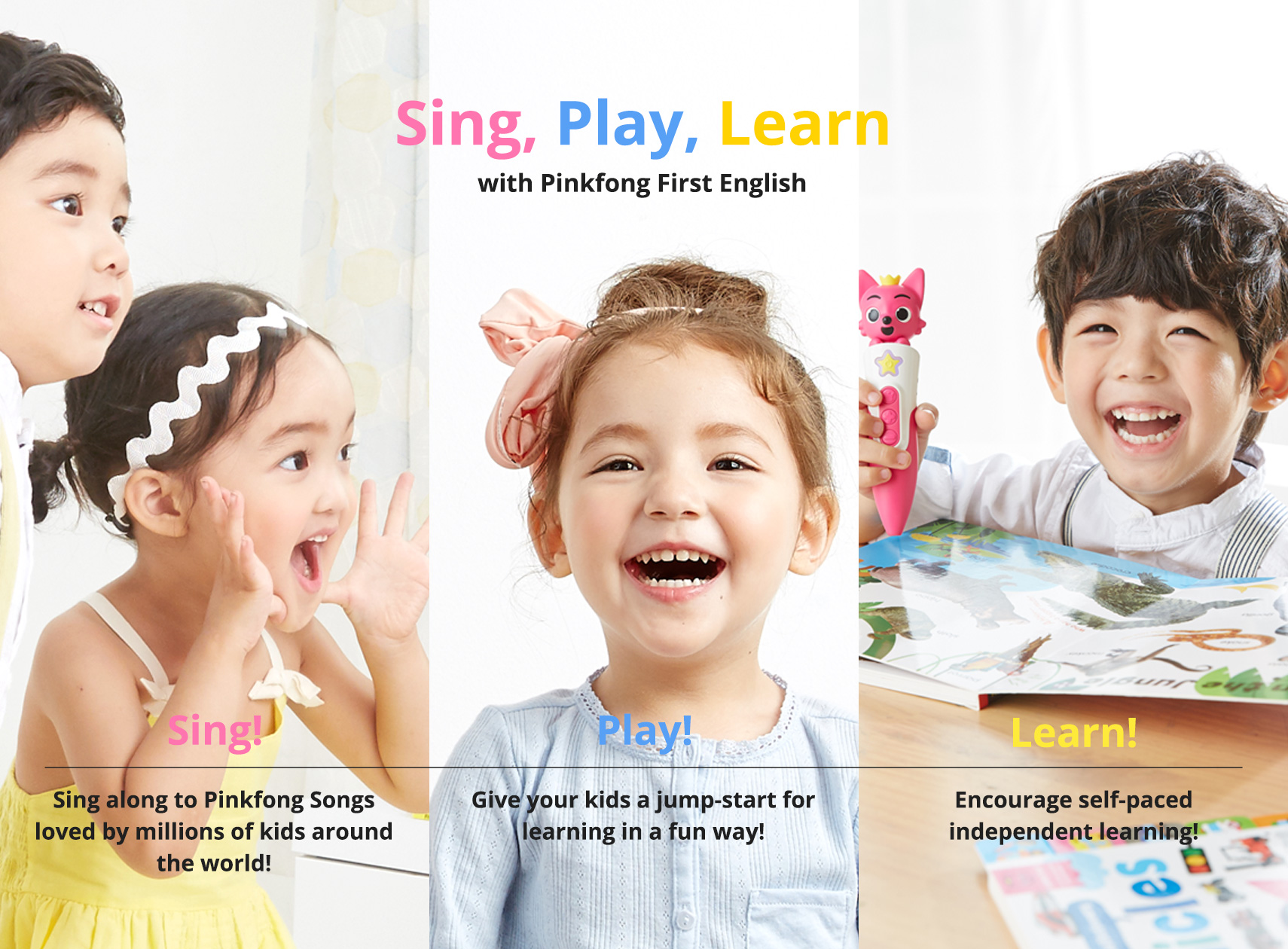 Sing, Play, Learn with Pinkfong First English. Sing along to Pinkfong Songs loved by millions of kids around the world! Give your kids a jump-start for learning in a fun way! Encourage self-paced independent learning!