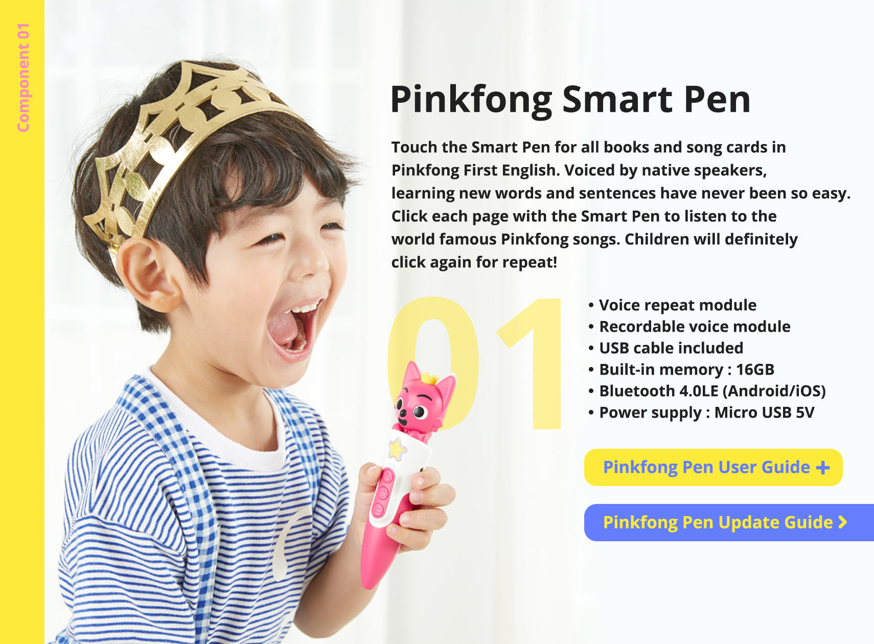 Pinkfong Smart Pen: Touch the Smart Pen for all books and song cards in Pinkfong First English. Voiced by native speakers, learning new words and sentences have never been so easy. Click each page with the Smart Pen to listen to the 
                        world famous Pinkfong songs. Children will definitely click again for repeat!